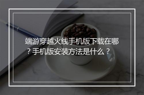端游穿越火线手机版下载在哪？手机版安装方法是什么？