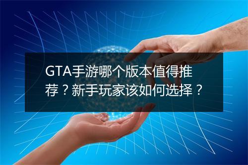GTA手游哪个版本值得推荐?新手玩家该如何选择?