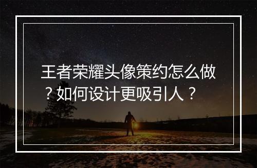 王者荣耀头像策约怎么做?如何设计更吸引人?
