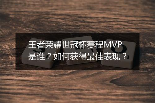 王者荣耀世冠杯赛程MVP是谁?如何获得最佳表现?