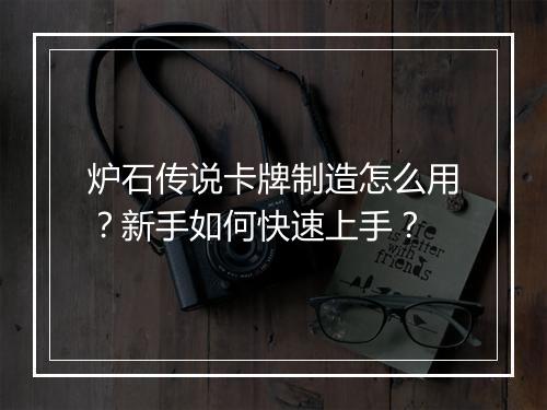 炉石传说卡牌制造怎么用?新手如何快速上手?