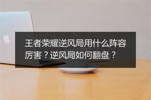 王者荣耀逆风局用什么阵容厉害?逆风局如何翻盘?