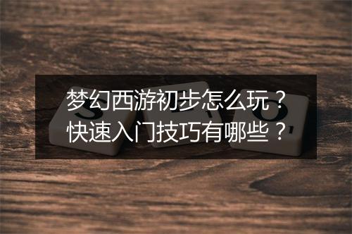 梦幻西游初步怎么玩?快速入门技巧有哪些?