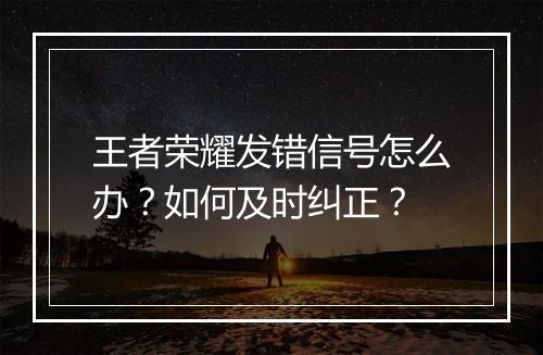 王者荣耀发错信号怎么办?如何及时纠正?
