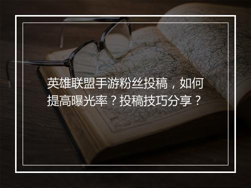 英雄联盟手游粉丝投稿,如何提高曝光率?投稿技巧分享?