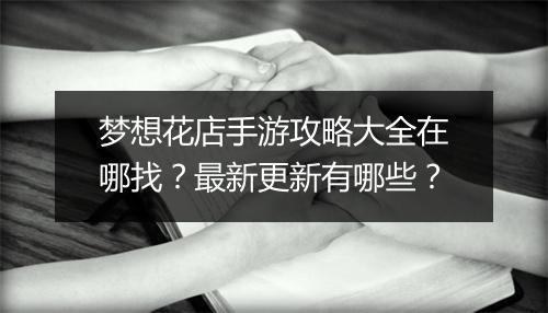 梦想花店手游攻略大全在哪找?最新更新有哪些?