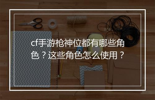 cf手游枪神位都有哪些角色?这些角色怎么使用?