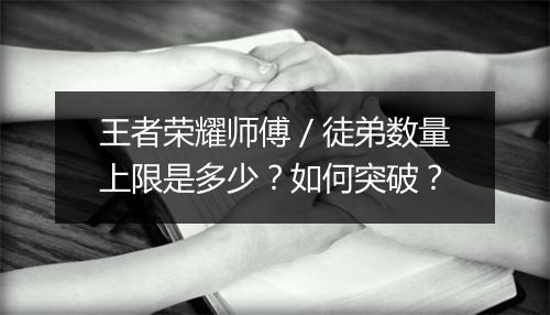 王者荣耀师傅／徒弟数量上限是多少？如何突破？