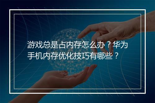 游戏总是占内存怎么办?华为手机内存优化技巧有哪些?
