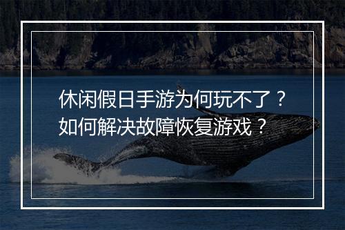 休闲假日手游为何玩不了?如何解决故障恢复游戏?
