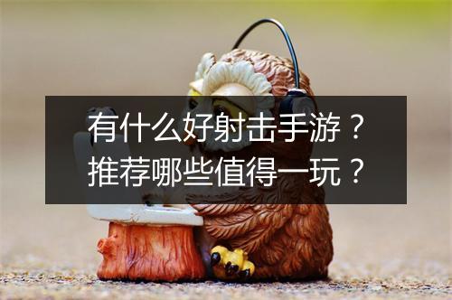 有什么好射击手游?推荐哪些值得一玩?