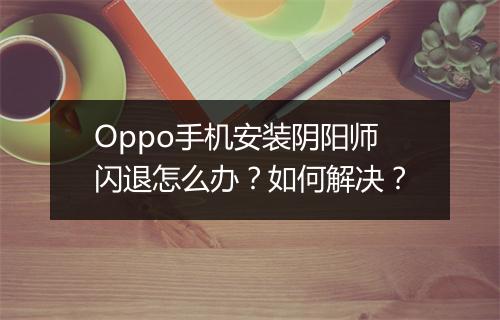 Oppo手机安装阴阳师闪退怎么办？如何解决？