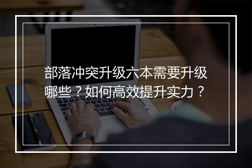 部落冲突升级六本需要升级哪些？如何高效提升实力？
