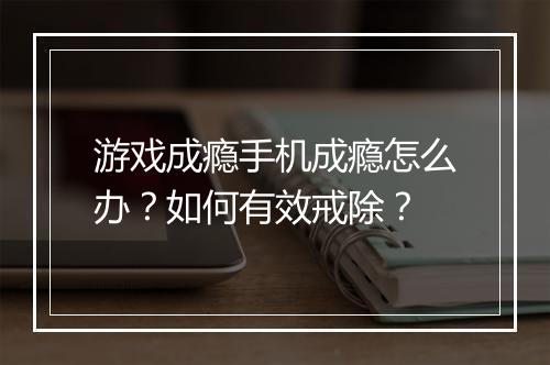 游戏成瘾手机成瘾怎么办?如何有效戒除?