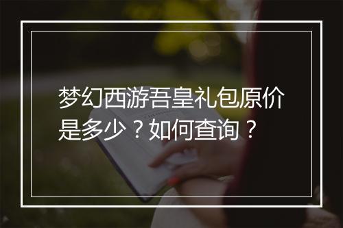 梦幻西游吾皇礼包原价是多少?如何查询?