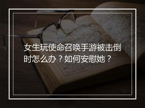 女生玩使命召唤手游被击倒时怎么办?如何安慰她?
