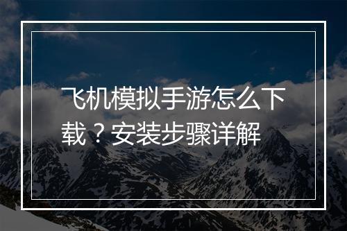 飞机模拟手游怎么下载？安装步骤详解