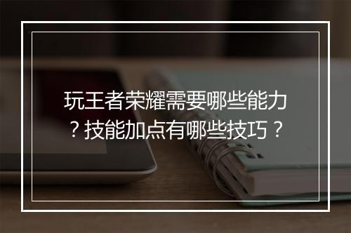 玩王者荣耀需要哪些能力?技能加点有哪些技巧?