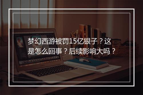 梦幻西游被罚15亿银子？这是怎么回事？后续影响大吗？