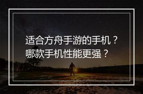 适合方舟手游的手机?哪款手机性能更强?