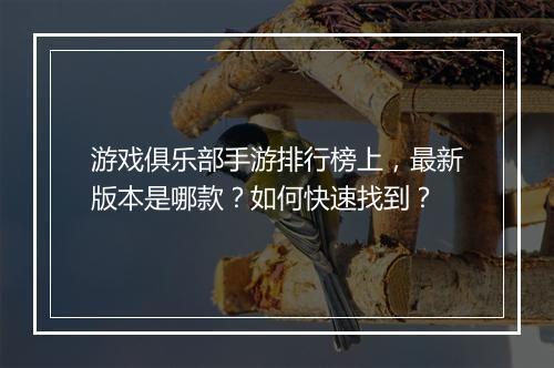 游戏俱乐部手游排行榜上，最新版本是哪款？如何快速找到？