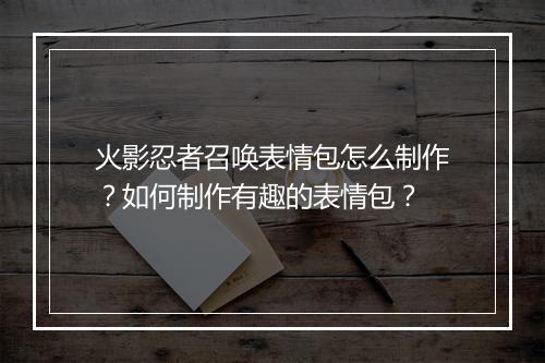 火影忍者召唤表情包怎么制作?如何制作有趣的表情包?