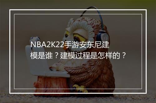 NBA2K22手游安东尼建模是谁？建模过程是怎样的？