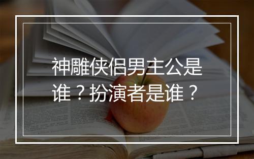 神雕侠侣男主公是谁？扮演者是谁？