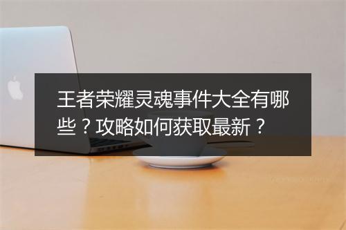 王者荣耀灵魂事件大全有哪些?攻略如何获取最新?