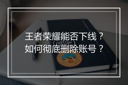 王者荣耀能否下线？如何彻底删除账号？