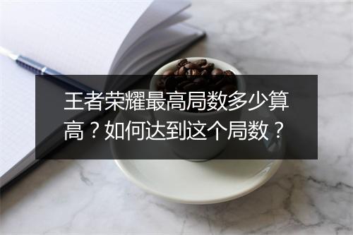 王者荣耀最高局数多少算高?如何达到这个局数?