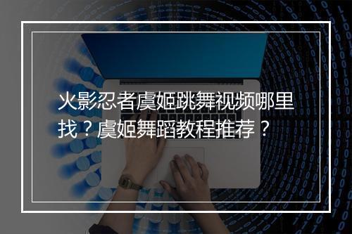 火影忍者虞姬跳舞视频哪里找?虞姬舞蹈教程推荐?