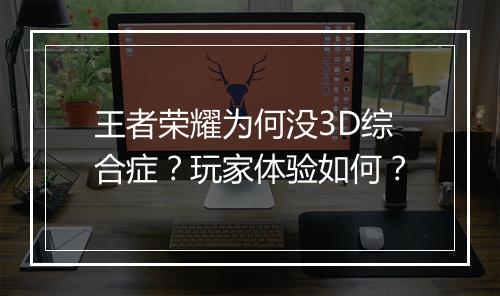 王者荣耀为何没3D综合症?玩家体验如何?
