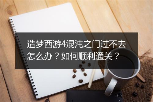 造梦西游4混沌之门过不去怎么办？如何顺利通关？