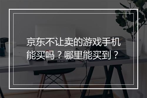 京东不让卖的游戏手机能买吗?哪里能买到?