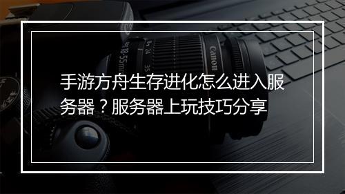 手游方舟生存进化怎么进入服务器?服务器上玩技巧分享