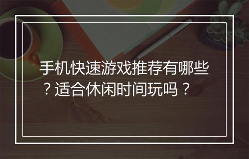 手机快速游戏推荐有哪些?适合休闲时间玩吗?