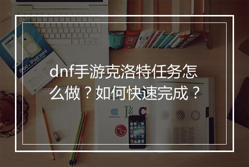 dnf手游克洛特任务怎么做?如何快速完成?