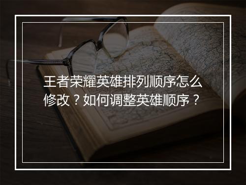 王者荣耀英雄排列顺序怎么修改?如何调整英雄顺序?