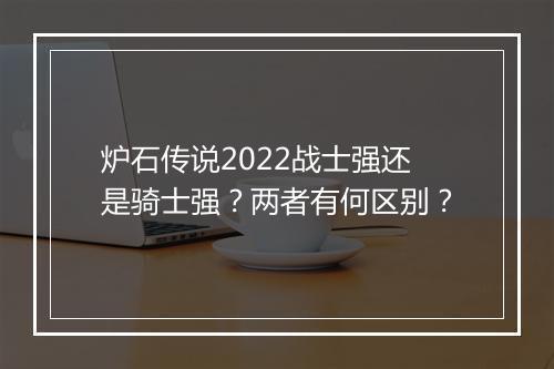 炉石传说2022战士强还是骑士强?两者有何区别?
