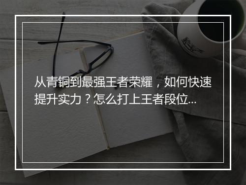 从青铜到最强王者荣耀，如何快速提升实力？怎么打上王者段位？