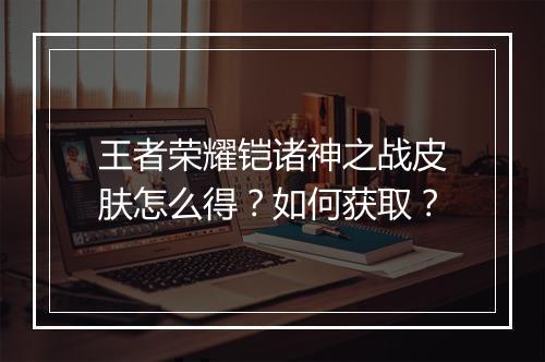 王者荣耀铠诸神之战皮肤怎么得?如何获取?