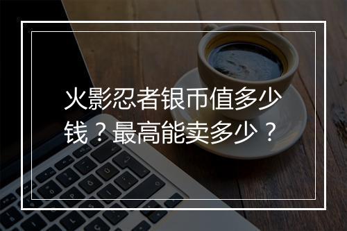 火影忍者银币值多少钱?最高能卖多少?