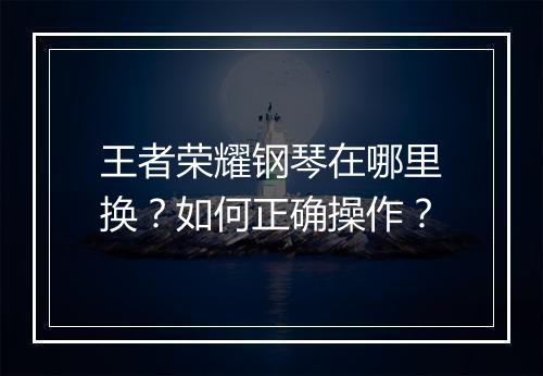 王者荣耀钢琴在哪里换?如何正确操作?