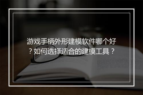 游戏手柄外形建模软件哪个好?如何选择适合的建模工具?