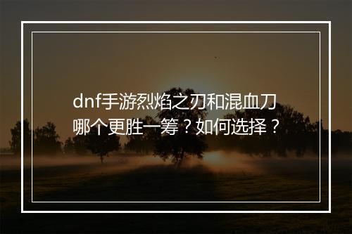 dnf手游烈焰之刃和混血刀哪个更胜一筹?如何选择?