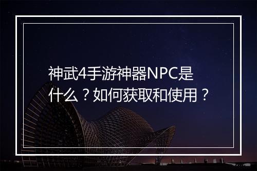神武4手游神器NPC是什么?如何获取和使用?