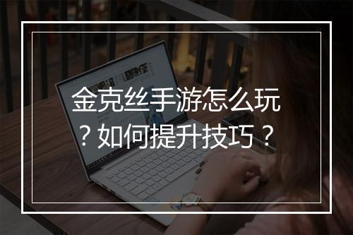 金克丝手游怎么玩?如何提升技巧?