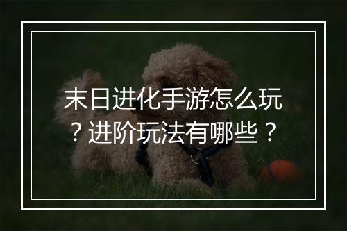 末日进化手游怎么玩?进阶玩法有哪些?