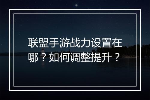 联盟手游战力设置在哪?如何调整提升?